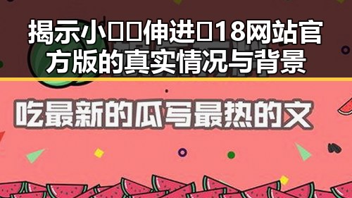 揭示小🐔🐔伸进🈲18网站官方版的真实情况与背景