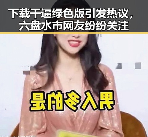 下载干逼绿色版引发热议，六盘水市网友纷纷关注