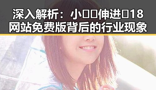 深入解析：小🐔🐔伸进🈲18网站免费版背后的行业现象