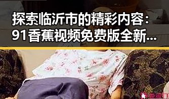 探索临沂市的精彩内容:91香蕉视频免费版全新体验