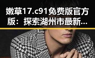 嫩草17.c 91免费版官方版:探索湖州市最新资源与服务