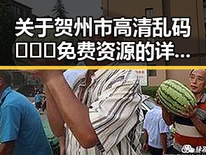 关于贺州市高清乱码🔞❌♋免费资源的详细介绍