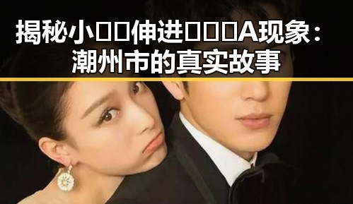 揭秘小🐔🐔伸进🈲🔞🔞A现象:潮州市的真实故事