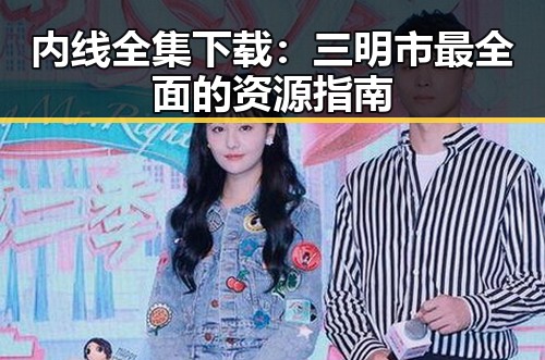 内线全集下载：三明市最全面的资源指南