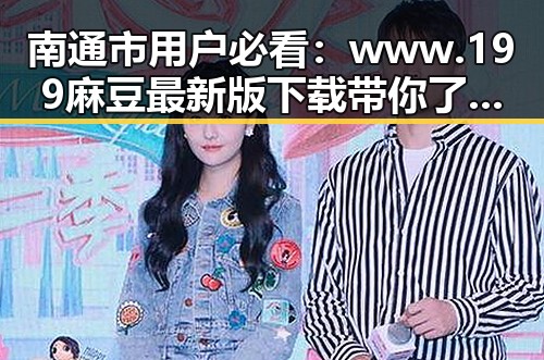 南通市用户必看:www.199麻豆最新版下载带你了解最新资源