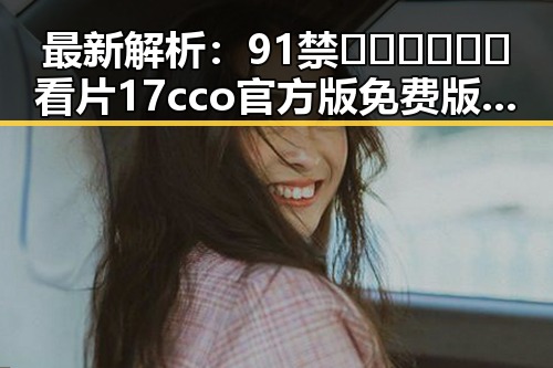 最新解析：91禁🍆🍑🔞❌❌❌看片17cco官方版免费版的现状与发展