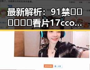 最新解析:91禁🍆🍑🔞❌❌❌看片17cco官方版免费版的现状与发展