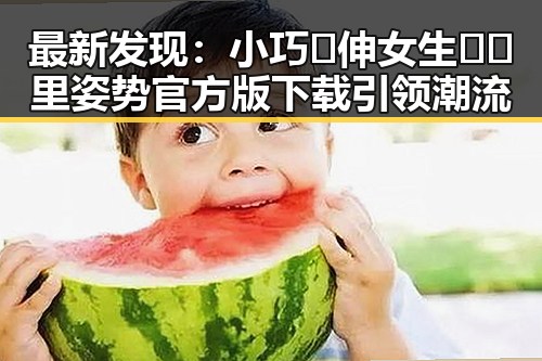 最新发现：小巧🐥伸女生🍑🍑里姿势官方版下载引领潮流