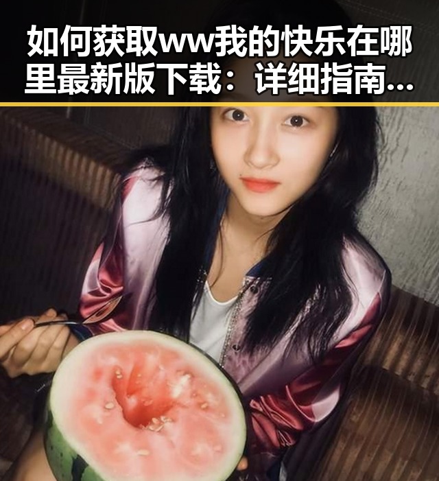 如何获取ww我的快乐在哪里最新版下载：详细指南与实用建议
