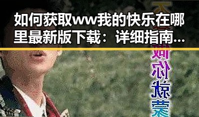如何获取ww我的快乐在哪里最新版下载:详细指南与实用建议
