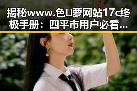 揭秘www.色😍萝网站17c终极手册：四平市用户必看指南