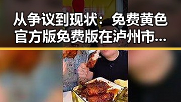从争议到现状:免费黄色官方版免费版在泸州市的发展变迁