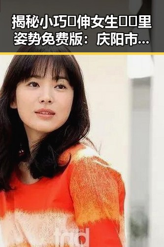 揭秘小巧🐥伸女生🍑🍑里姿势免费版:庆阳市热门推荐