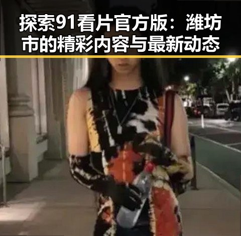 探索91看片官方版:潍坊市的精彩内容与最新动态