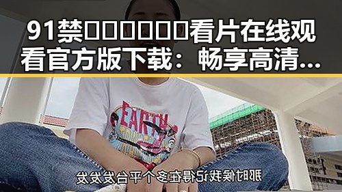 91禁🍆🍑🔞❌❌❌看片在线观看官方版下载：畅享高清体验的必备指南