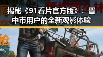 揭秘《91看片官方版》:晋中市用户的全新观影体验