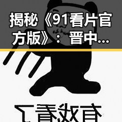 揭秘《91看片官方版》:晋中市用户的全新观影体验