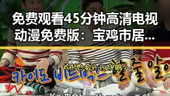免费观看45分钟高清电视动漫免费版:宝鸡市居民的新选择