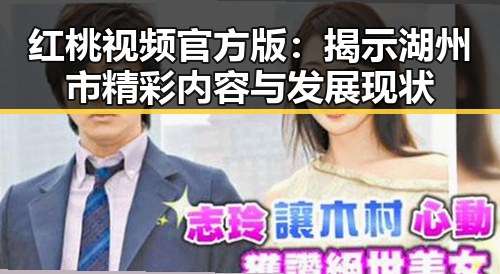 红桃视频官方版:揭示湖州市精彩内容与发展现状