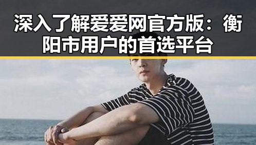 深入了解爱爱网官方版:衡阳市用户的首选平台