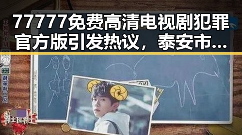 77777免费高清电视剧犯罪官方版引发热议，泰安市关注度持续提升