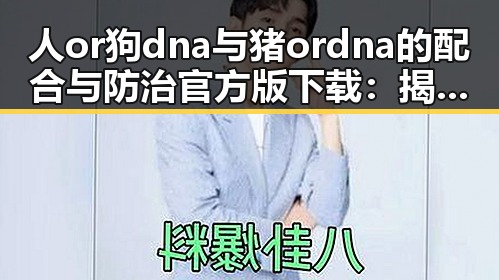 人or狗dna与猪ordna的配合与防治官方版下载:揭秘最新科研动态