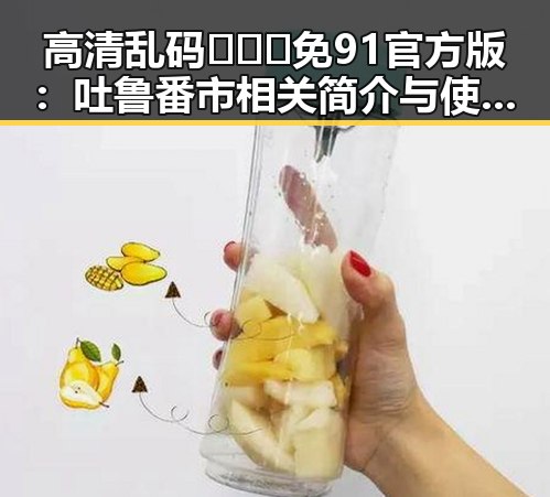 高清乱码🔞❌♋免91官方版：吐鲁番市相关简介与使用指南
