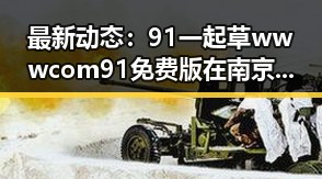 最新动态：91 一起草wwwcom91免费版在南京市的应用现状