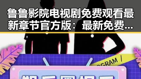 鲁鲁影院电视剧免费观看最新章节官方版：最新免费观看指南
