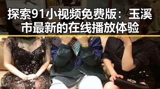 探索91小视频免费版:玉溪市最新的在线播放体验