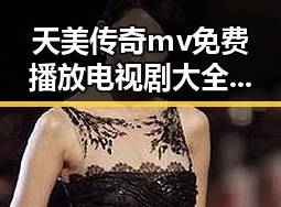 天美传奇mv免费播放电视剧大全官方版:畅享高清影视盛宴