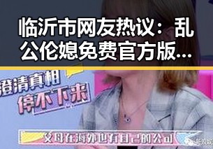 临沂市网友热议：乱公伦媳免费官方版免费版引发关注