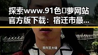 探索www.91色😍萝网站官方版下载：宿迁市最新资源指南