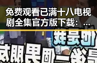 免费观看已满十八电视剧全集官方版下载：探索内容与资源获取的反差
