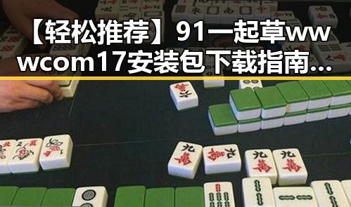 【轻松推荐】91 一起草wwwcom17安装包下载指南与实用技巧