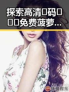 探索高清🈚码🔞❌♋免费菠萝视频免费版的现象与影响