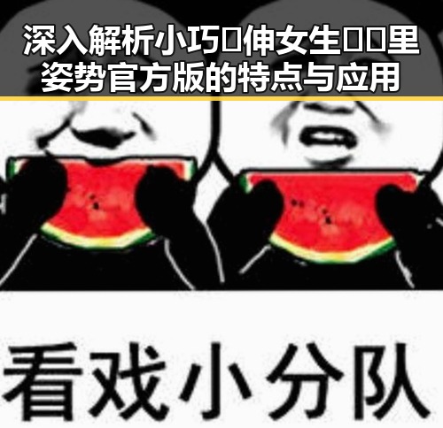 深入解析小巧🐥伸女生🍑🍑里姿势官方版的特点与应用