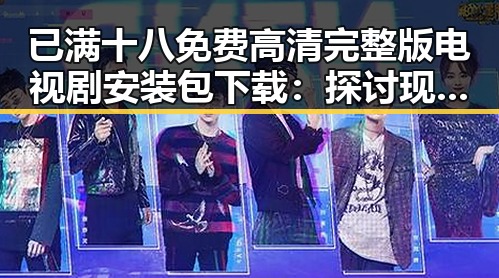 已满十八免费高清完整版电视剧安装包下载：探讨现状与背后变化