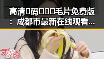 高清🈚码🔞❌♋毛片免费版：成都市最新在线观看指南