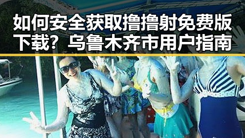 如何安全获取撸撸射免费版下载？乌鲁木齐市用户指南