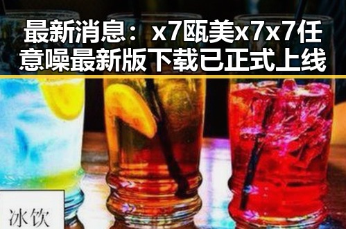 最新消息：x7瓯美x7x7任意噪最新版下载已正式上线