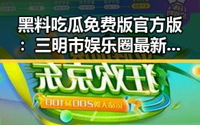 黑料吃瓜免费版官方版：三明市娱乐圈最新动态回顾