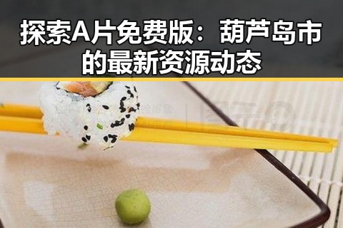探索A片免费版：葫芦岛市的最新资源动态