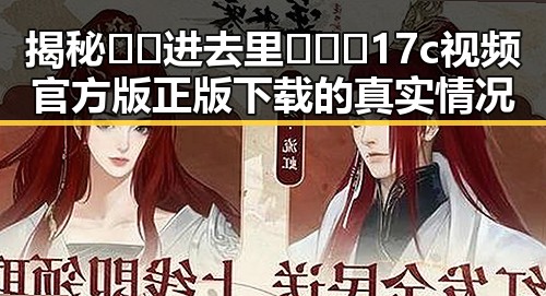 揭秘🔞🍌进去里❌❌❌17c视频官方版正版下载的真实情况