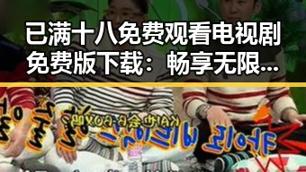 已满十八免费观看电视剧免费版下载：畅享无限精彩内容