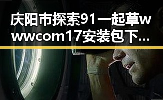 庆阳市探索91 一起草wwwcom17安装包下载的最新动态