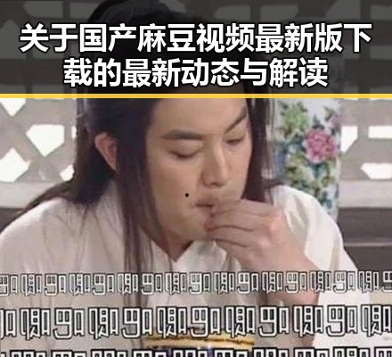 关于国产麻豆视频最新版下载的最新动态与解读