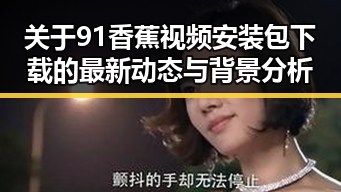 关于91香蕉视频安装包下载的最新动态与背景分析