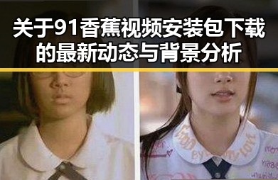 关于91香蕉视频安装包下载的最新动态与背景分析