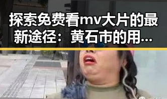 探索免费看mv大片的最新途径:黄石市的用户新选择